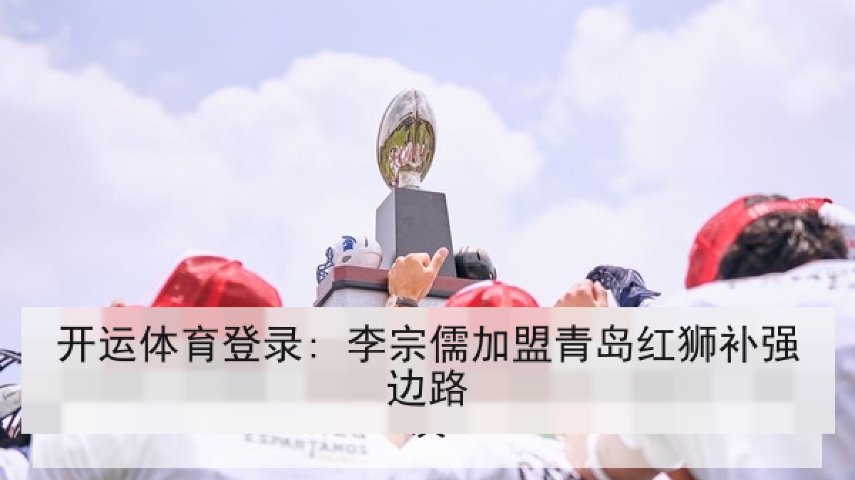 开运体育登录: 李宗儒加盟青岛红狮补强边路 开运体育登录: 李宗儒加盟青岛红狮补强边路