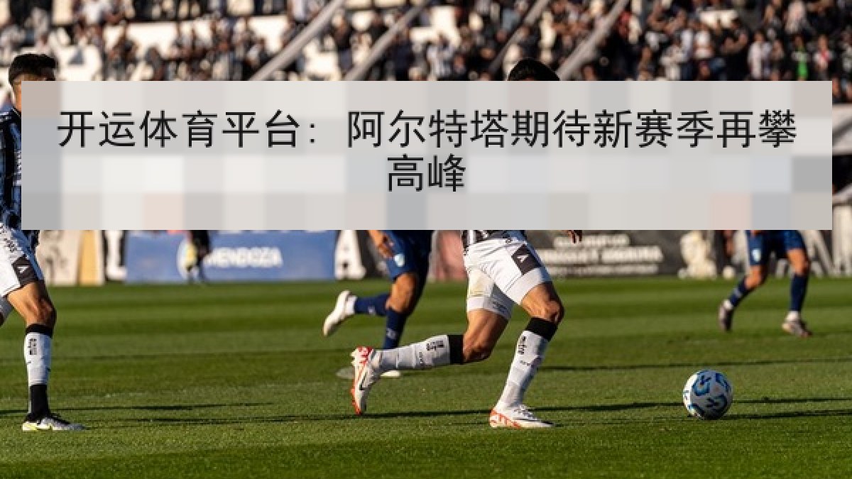 开运体育平台: 阿尔特塔期待新赛季再攀高峰 开运体育平台: 阿尔特塔期待新赛季再攀高峰