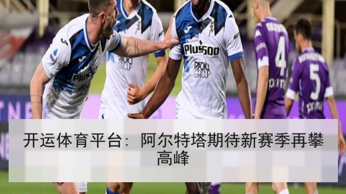 开运体育平台: 阿尔特塔期待新赛季再攀高峰 开运体育平台: 阿尔特塔期待新赛季再攀高峰