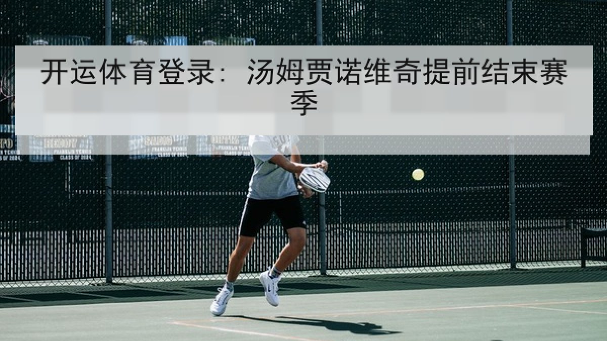 开运体育登录: 汤姆贾诺维奇提前结束赛季 开运体育登录: 汤姆贾诺维奇提前结束赛季