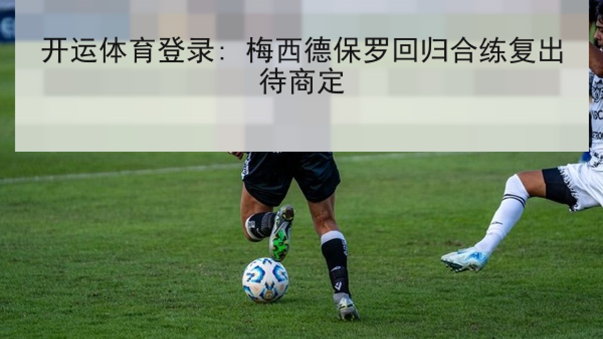 开运体育登录: 梅西德保罗回归合练复出待商定