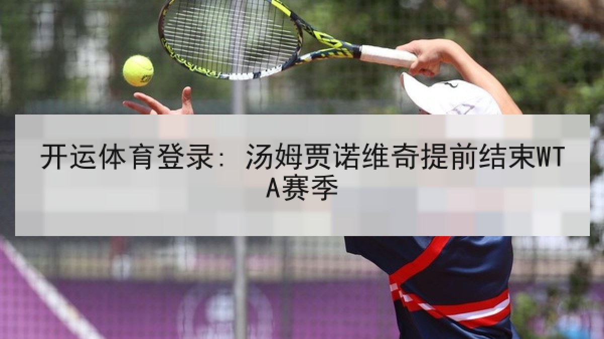 开运体育登录: 汤姆贾诺维奇提前结束WTA赛季 开运体育登录: 汤姆贾诺维奇提前结束WTA赛季