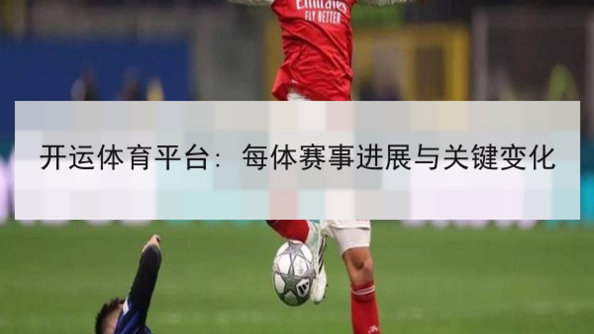 开运体育平台: 每体赛事进展与关键变化