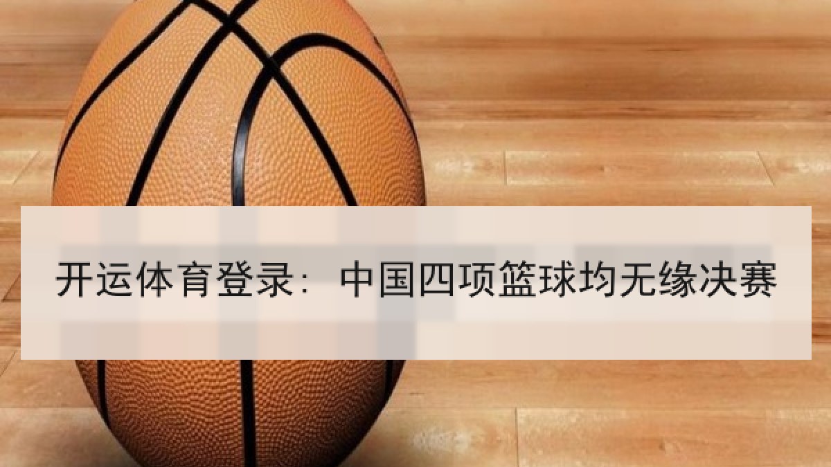 开运体育登录: 中国四项篮球均无缘决赛