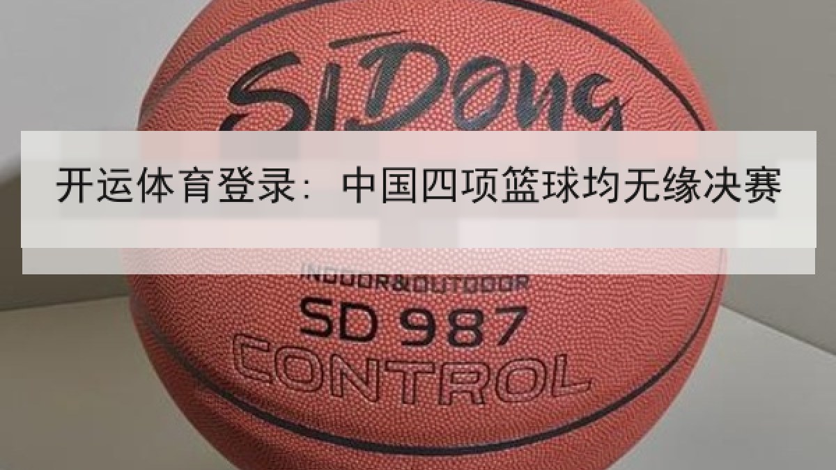 开运体育登录: 中国四项篮球均无缘决赛