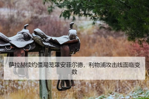萨拉赫续约僵局笼罩安菲尔德，利物浦攻击线面临变数