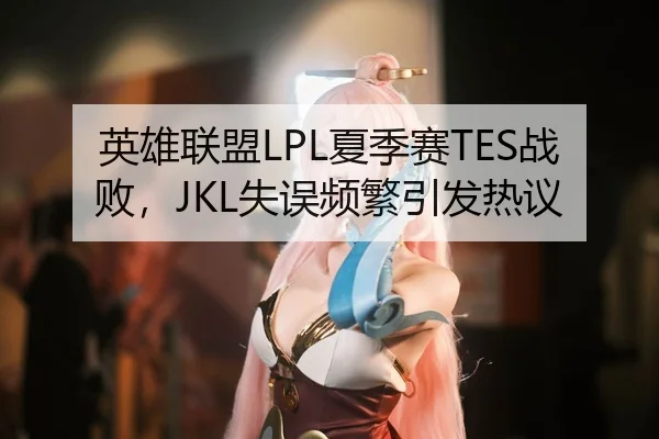 英雄联盟LPL夏季赛TES战败，JKL失误频繁引发热议