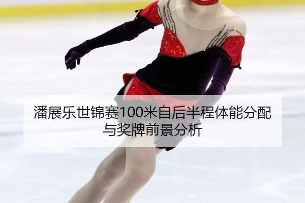 潘展乐世锦赛100米自后半程体能分配与奖牌前景分析