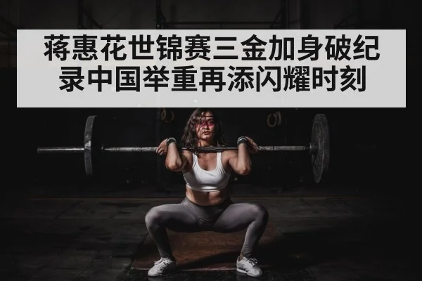 蒋惠花世锦赛三金加身破纪录中国举重再添闪耀时刻