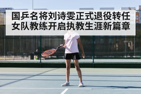 国乒名将刘诗雯正式退役转任女队教练开启执教生涯新篇章