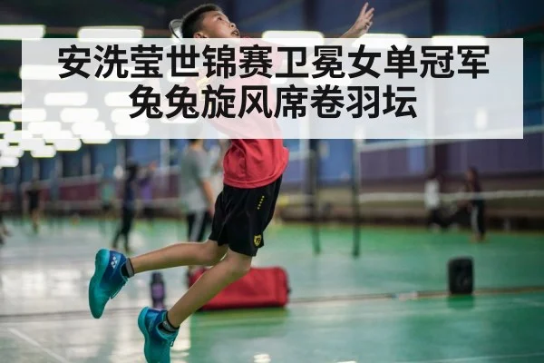 安洗莹世锦赛卫冕女单冠军 兔兔旋风席卷羽坛